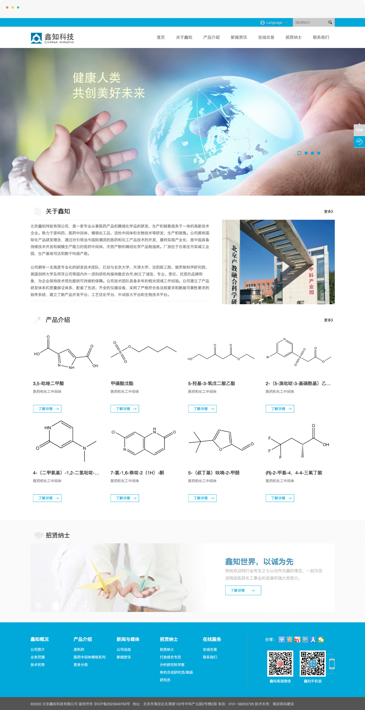 生科科技企业网站制作，北京鑫知科技有限公司，是一家专业从事医药产品和精细化学品的研发、生产和销售服务于一体的高新技术企业。致力于原料药、医药中间体、精细化工品、活性中间体和生物技术等研发、生产和销售。公司拥有国际化产品研发理念，通过对引领当今国际潮流的医药和化工产品技术的开发，最终实现产业化，是中国具备持续技术开发和规模生产能力的医药中间体、天然产物和精细化学产品制造商。厂房位于石家庄市栾城工业园，生产基地可达到数千吨级产能。  公司拥有一支高度专业化的研发技术团队，已经与北京大学、天津大学、鄂尔多斯医工院、俄罗斯科学研究院、英国剑桥大学及拜耳公司等国内外一流科研机构保持稳定合作,树立了诚信、专业、责任、优质的品牌形象，为企业保持技术领先提供可持续的保障。公司技术团队具备多年的相关领域工作经验。公司建立了产品研发体系和质量保证体系，配备了先进、齐全的仪器设备，采用了严格符合各法规要求和数据可靠性要求的软件系统，建立了新产品开发平台、工艺优化平台、中试放大平台和生物技术平台。  公司拥有完善的生产控制体系、质量保证体系、环保体系、营销体系和组织管理体系。依托先进的生产工艺和检测技术保证了产品的高质量，并以其优异的产品质量和服务，为客户提供全方位的质量控制报告，深受国内外客户的信赖和称誉。产品远销美国、日本、印度、德国、瑞士等欧美国家和其他地区。  公司严格执行ISO 9001:2000 质量管理标准；始终坚持发展绿色环保产业。 不断创新的产品开发，高效环保的规模生产与面向国际的市场营销，结合优秀的管理团队，形成了鑫知科技系统化的核心能力，使得公司能够不断推出新产品，满足全球客户的需求。  鑫知世界，以诚为先。鑫知科技坚持“诚信服务、创新发展、造福人类”的理念，真诚合作，共同发展，热忱欢迎同行业有志之士以合作共赢的理念，一起为促进我国医药化工事业的发展和强大而努力。
